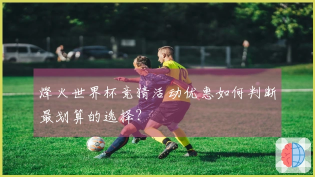 烽火世界杯竞猜活动优惠如何判断最划算的选择？