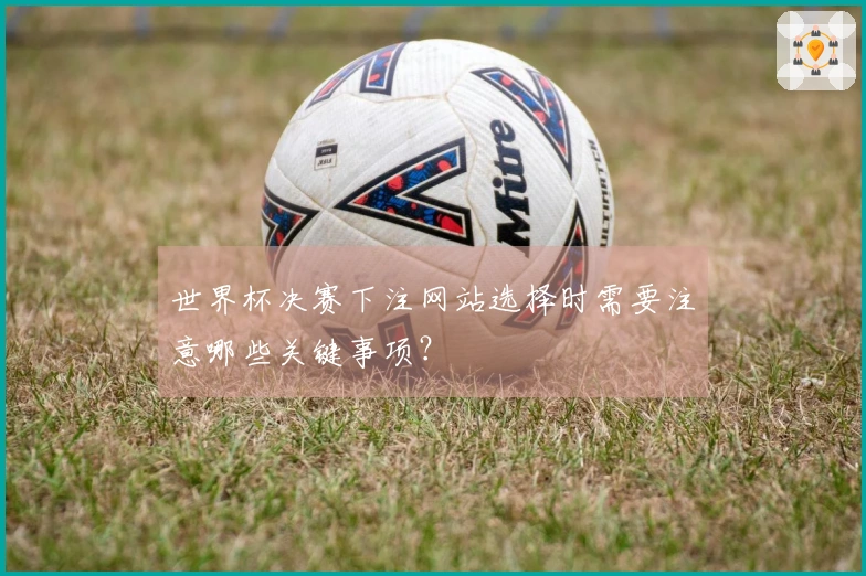 世界杯决赛下注网站选择时需要注意哪些关键事项？