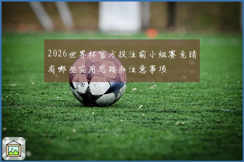 2026世界杯官方投注前小组赛竞猜有哪些实用思路和注意事项