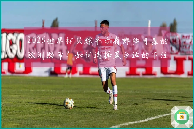 2026世界杯买球平台有哪些可靠的欧洲赔率？如何选择最合适的下注方式？
