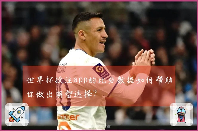 世界杯投注app的比分数据如何帮助你做出明智选择？